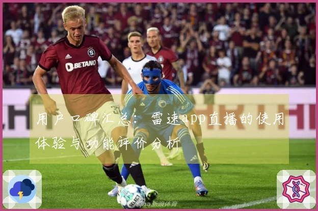 用户口碑汇总：雷速app直播的使用体验与功能评价分析