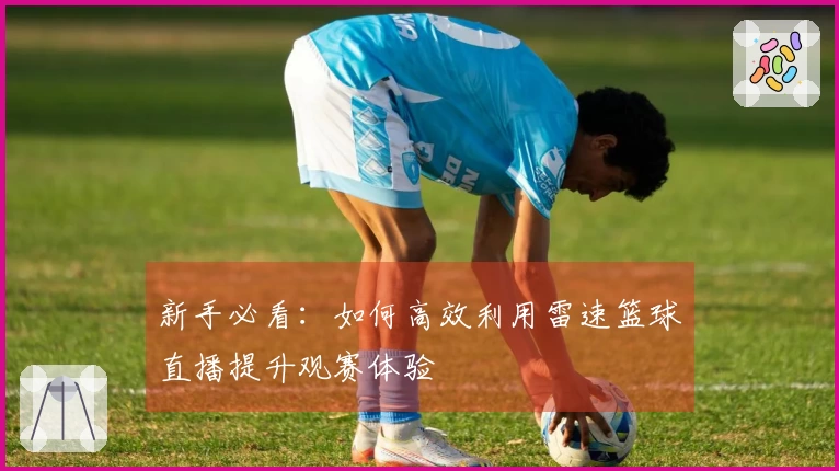 新手必看：如何高效利用雷速篮球直播提升观赛体验