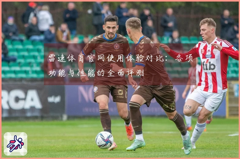 雷速体育官网使用体验对比：各项功能与性能的全面评测