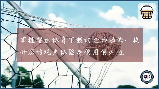 掌握雷速体育下载的全面功能，提升您的观看体验与使用便利性