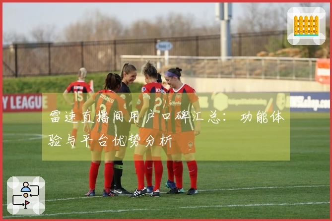 雷速直播间用户口碑汇总：功能体验与平台优势分析