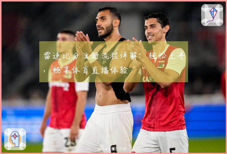 雷速比分注册流程详解：轻松上手，畅享体育直播体验