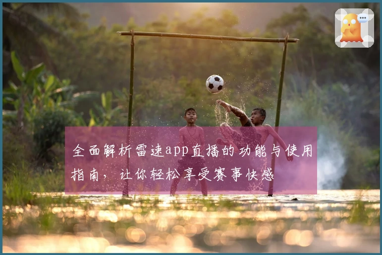全面解析雷速app直播的功能与使用指南，让你轻松享受赛事快感