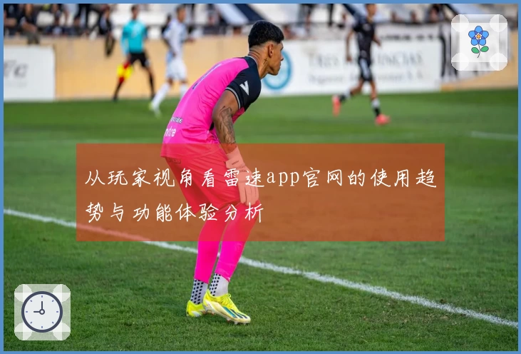 从玩家视角看雷速app官网的使用趋势与功能体验分析