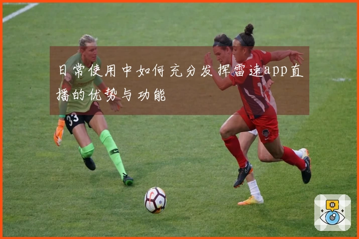 日常使用中如何充分发挥雷速app直播的优势与功能