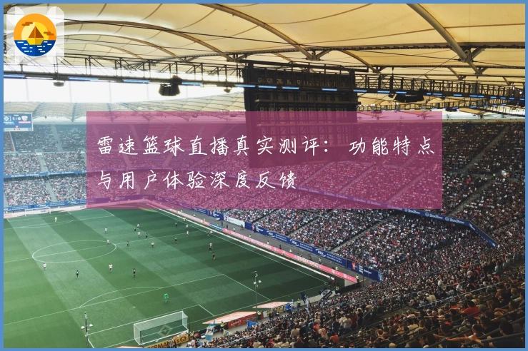 雷速篮球直播真实测评：功能特点与用户体验深度反馈