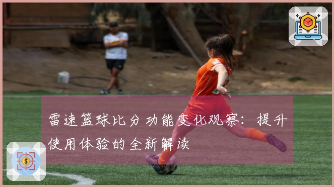 雷速篮球比分功能变化观察：提升使用体验的全新解读