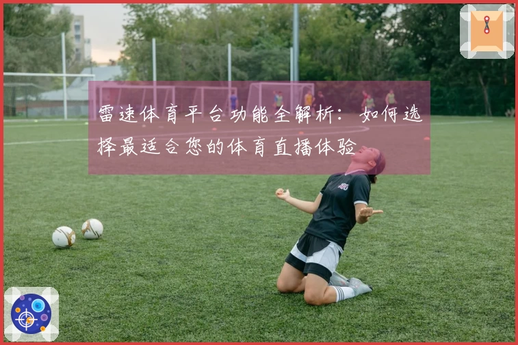 雷速体育平台功能全解析：如何选择最适合您的体育直播体验
