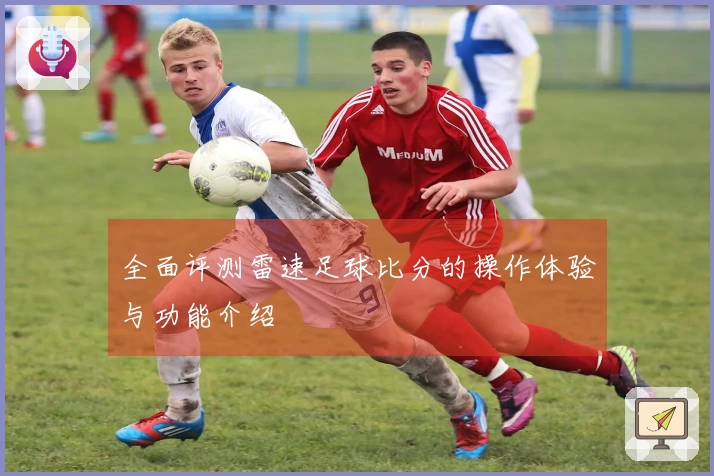 全面评测雷速足球比分的操作体验与功能介绍
