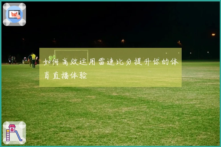 如何高效运用雷速比分提升你的体育直播体验