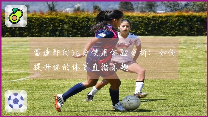 雷速即时比分使用体验分析：如何提升你的体育直播乐趣