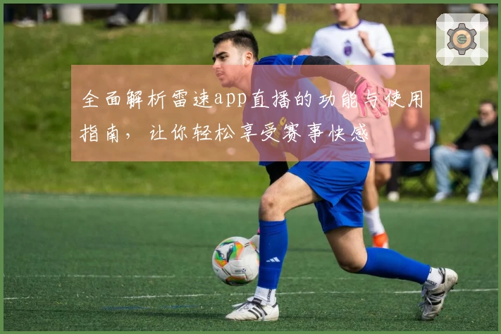 全面解析雷速app直播的功能与使用指南，让你轻松享受赛事快感