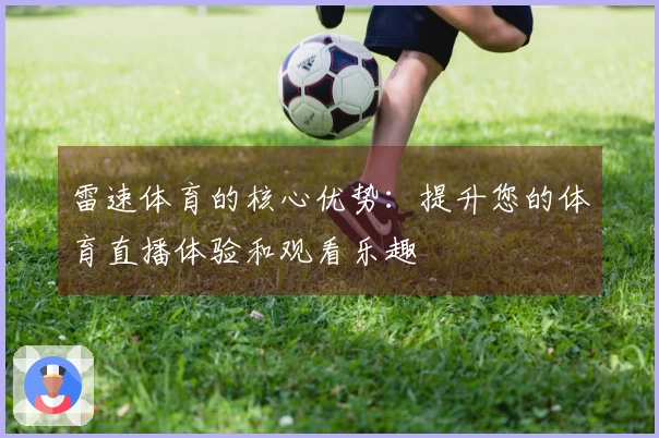 雷速体育的核心优势：提升您的体育直播体验和观看乐趣