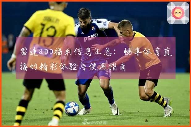雷速app福利信息汇总：畅享体育直播的精彩体验与使用指南