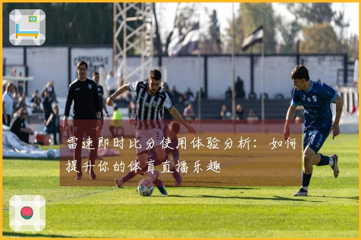 雷速即时比分使用体验分析：如何提升你的体育直播乐趣
