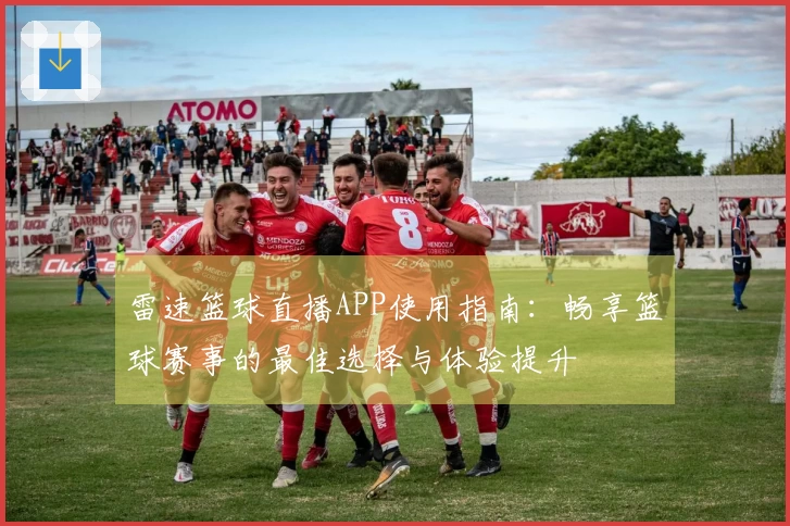 雷速篮球直播APP使用指南：畅享篮球赛事的最佳选择与体验提升