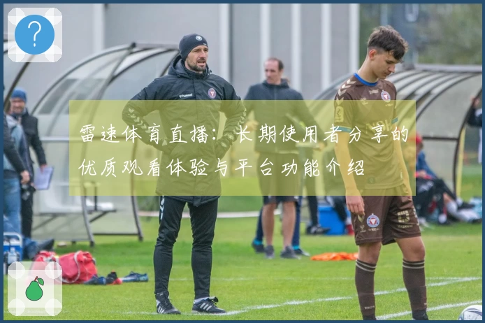 雷速体育直播：长期使用者分享的优质观看体验与平台功能介绍