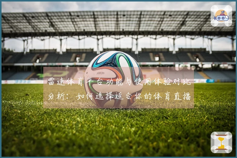 雷速体育平台功能与使用体验对比分析：如何选择适合你的体育直播平台